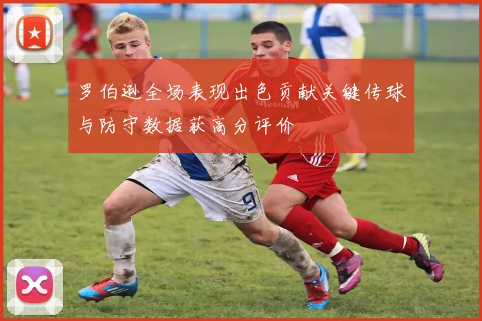 罗伯逊全场表现出色贡献关键传球与防守数据获高分评价