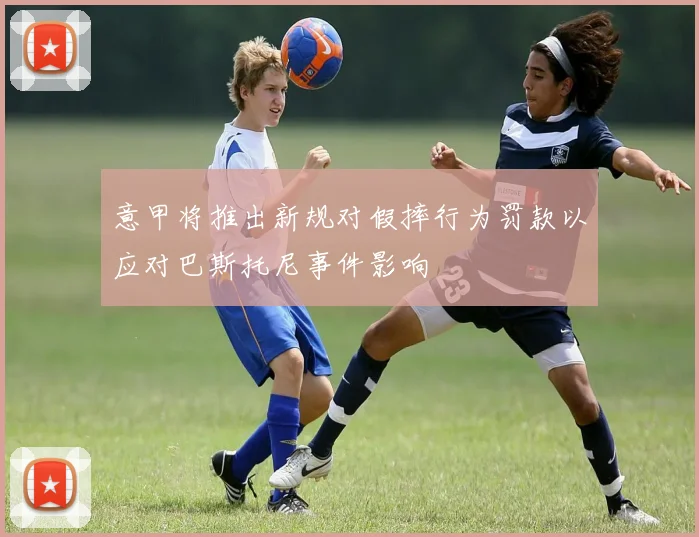 意甲将推出新规对假摔行为罚款以应对巴斯托尼事件影响