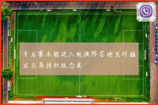 季后赛未能进入轮换阵容迪克对猛龙交易持积极态度
