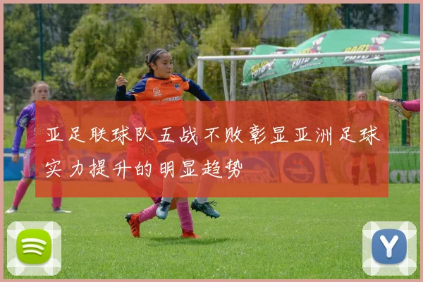亚足联球队五战不败彰显亚洲足球实力提升的明显趋势