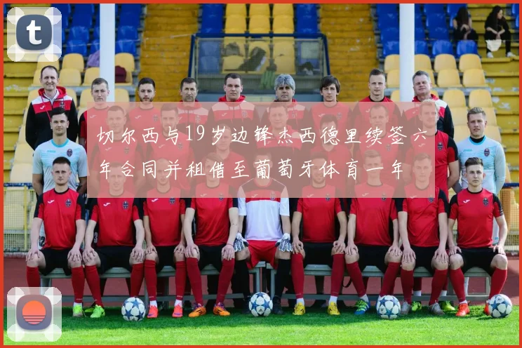 切尔西与19岁边锋杰西德里续签六年合同并租借至葡萄牙体育一年
