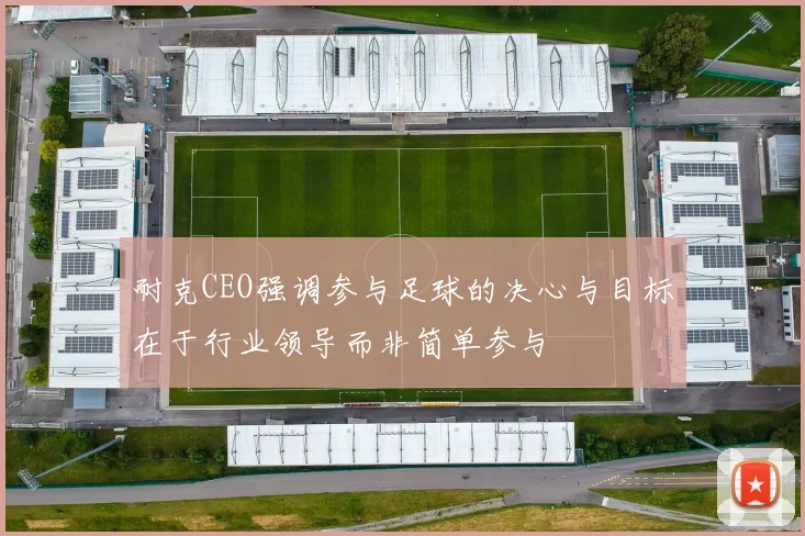 耐克CEO强调参与足球的决心与目标在于行业领导而非简单参与