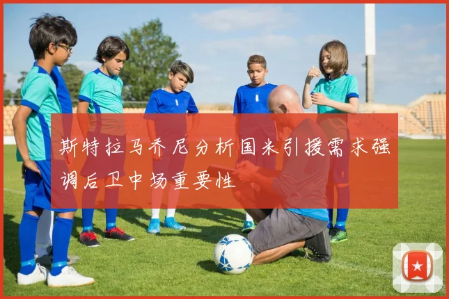 斯特拉马乔尼分析国米引援需求强调后卫中场重要性