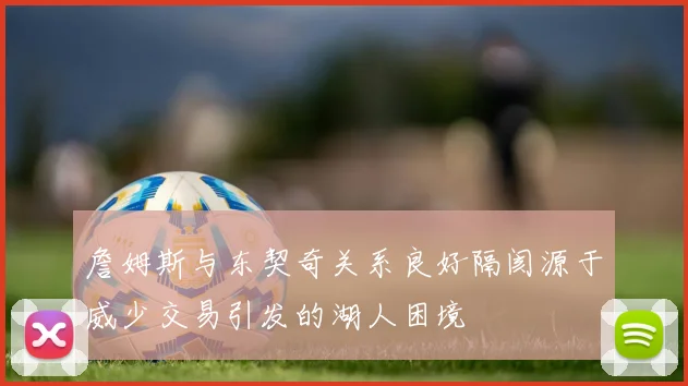 詹姆斯与东契奇关系良好隔阂源于威少交易引发的湖人困境