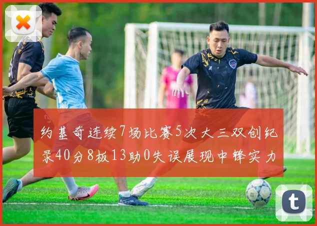 约基奇连续7场比赛5次大三双创纪录40分8板13助0失误展现中锋实力