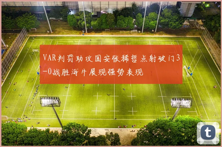 VAR判罚助攻国安张稀哲点射破门3-0战胜海牛展现强势表现