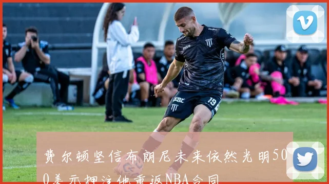 费尔顿坚信布朗尼未来依然光明500美元押注他重返NBA合同