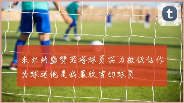 米尔纳盛赞若塔球员实力被低估作为球迷他是我最欣赏的球员