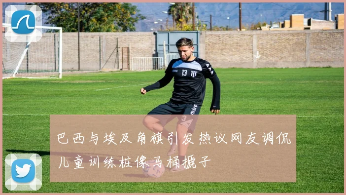 巴西与埃及角旗引发热议网友调侃儿童训练桩像马桶搋子