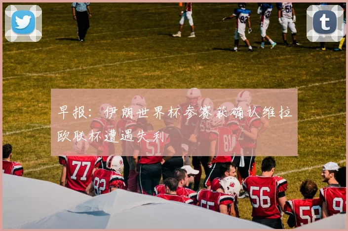 早报：伊朗世界杯参赛获确认维拉欧联杯遭遇失利