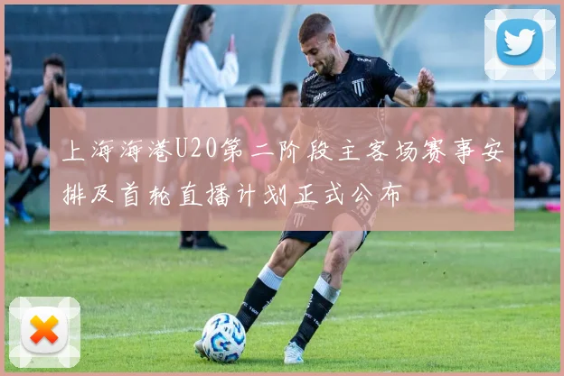 上海海港U20第二阶段主客场赛事安排及首轮直播计划正式公布