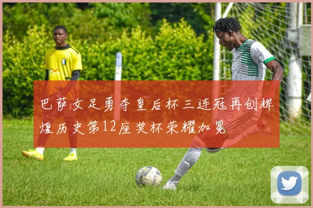 巴萨女足勇夺皇后杯三连冠再创辉煌历史第12座奖杯荣耀加冕