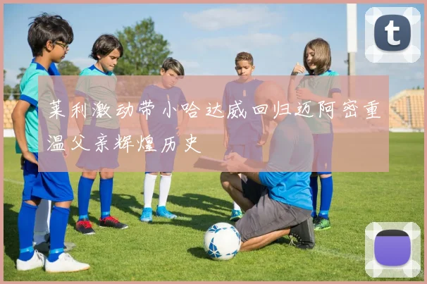 莱利激动带小哈达威回归迈阿密重温父亲辉煌历史