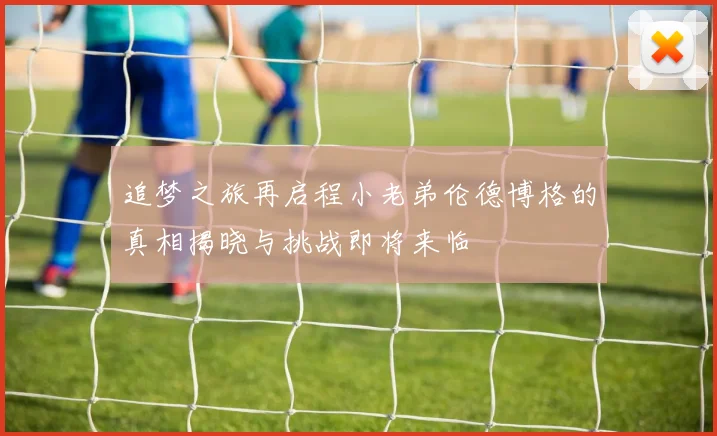 追梦之旅再启程小老弟伦德博格的真相揭晓与挑战即将来临
