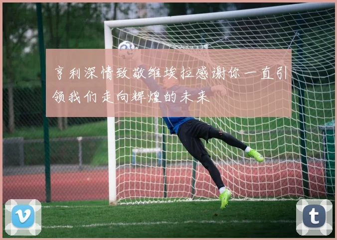 亨利深情致敬维埃拉感谢你一直引领我们走向辉煌的未来