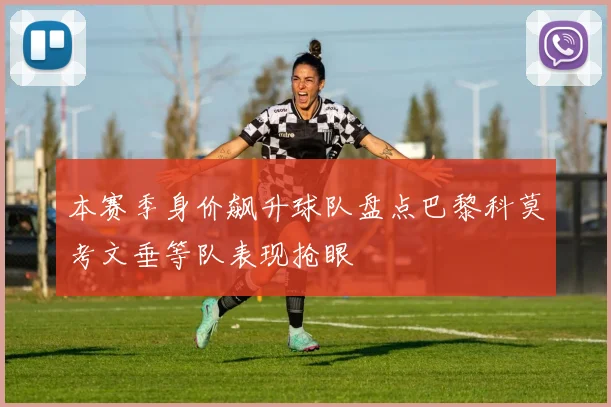 本赛季身价飙升球队盘点巴黎科莫考文垂等队表现抢眼