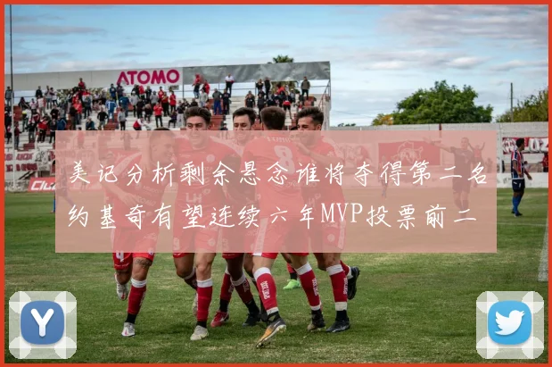 美记分析剩余悬念谁将夺得第二名约基奇有望连续六年MVP投票前二