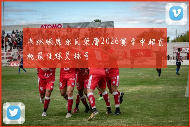 韦林顿席尔瓦荣膺2026赛季中超首轮最佳球员称号