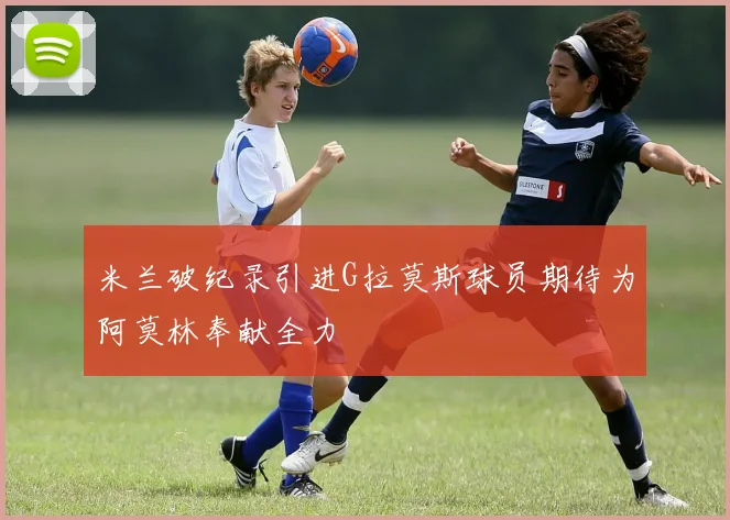 米兰破纪录引进G拉莫斯球员期待为阿莫林奉献全力