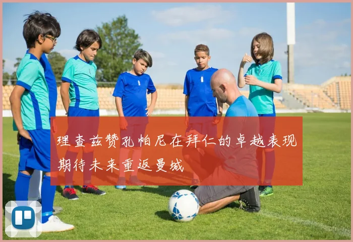 理查兹赞孔帕尼在拜仁的卓越表现期待未来重返曼城