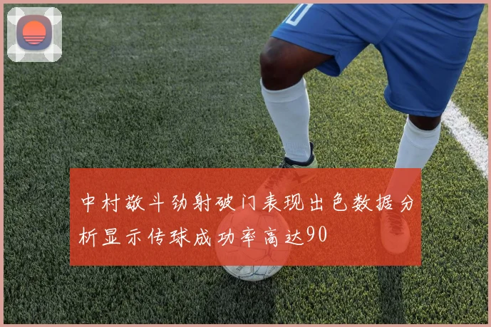 中村敬斗劲射破门表现出色数据分析显示传球成功率高达90