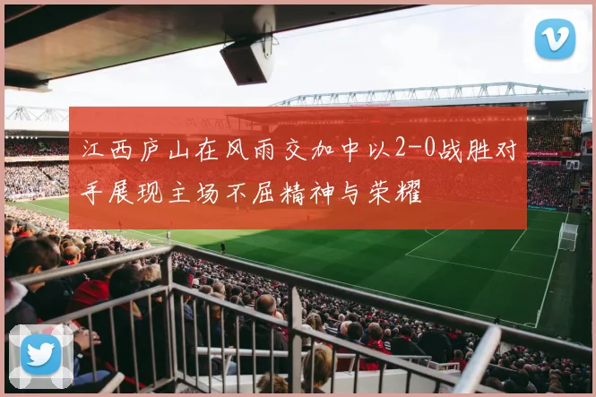江西庐山在风雨交加中以2-0战胜对手展现主场不屈精神与荣耀
